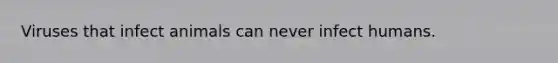 Viruses that infect animals can never infect humans.