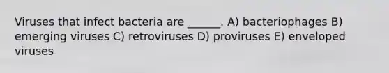 Viruses that infect bacteria are ______. A) bacteriophages B) emerging viruses C) retroviruses D) proviruses E) enveloped viruses