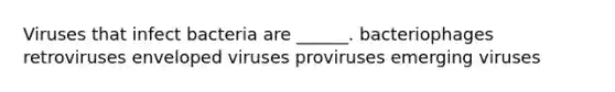 Viruses that infect bacteria are ______. bacteriophages retroviruses enveloped viruses proviruses emerging viruses