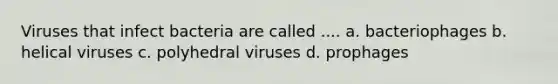 Viruses that infect bacteria are called .... a. bacteriophages b. helical viruses c. polyhedral viruses d. prophages