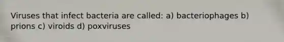 Viruses that infect bacteria are called: a) bacteriophages b) prions c) viroids d) poxviruses