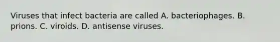 Viruses that infect bacteria are called A. bacteriophages. B. prions. C. viroids. D. antisense viruses.