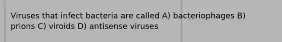 Viruses that infect bacteria are called A) bacteriophages B) prions C) viroids D) antisense viruses