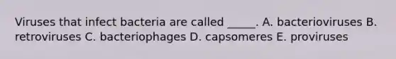 Viruses that infect bacteria are called _____. A. bacterioviruses B. retroviruses C. bacteriophages D. capsomeres E. proviruses
