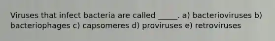 Viruses that infect bacteria are called _____. a) bacterioviruses b) bacteriophages c) capsomeres d) proviruses e) retroviruses