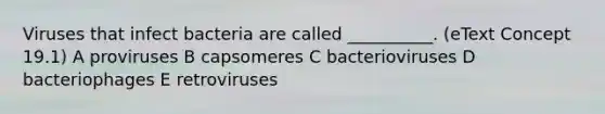 Viruses that infect bacteria are called __________. (eText Concept 19.1) A proviruses B capsomeres C bacterioviruses D bacteriophages E retroviruses