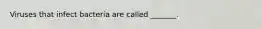 Viruses that infect bacteria are called _______.