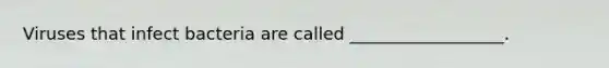 Viruses that infect bacteria are called __________________.