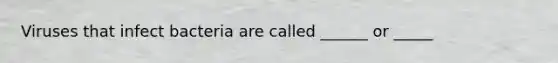 Viruses that infect bacteria are called ______ or _____