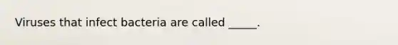 Viruses that infect bacteria are called _____.