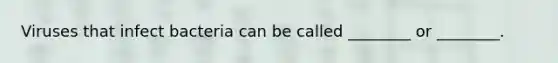 Viruses that infect bacteria can be called ________ or ________.