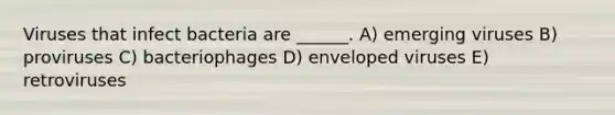 Viruses that infect bacteria are ______. A) emerging viruses B) proviruses C) bacteriophages D) enveloped viruses E) retroviruses