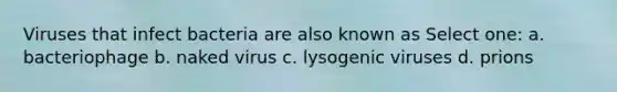Viruses that infect bacteria are also known as Select one: a. bacteriophage b. naked virus c. lysogenic viruses d. prions