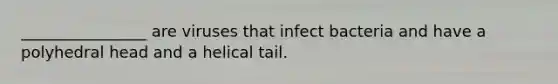 ________________ are viruses that infect bacteria and have a polyhedral head and a helical tail.