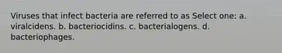 Viruses that infect bacteria are referred to as Select one: a. viralcidens. b. bacteriocidins. c. bacterialogens. d. bacteriophages.