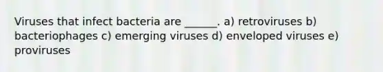 Viruses that infect bacteria are ______. a) retroviruses b) bacteriophages c) emerging viruses d) enveloped viruses e) proviruses