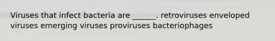 Viruses that infect bacteria are ______. retroviruses enveloped viruses emerging viruses proviruses bacteriophages