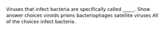 Viruses that infect bacteria are specifically called _____. Show answer choices viroids prions bacteriophages satellite viruses All of the choices infect bacteria.