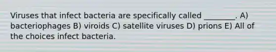 Viruses that infect bacteria are specifically called ________. A) bacteriophages B) viroids C) satellite viruses D) prions E) All of the choices infect bacteria.