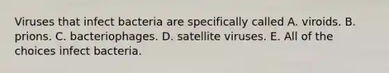 Viruses that infect bacteria are specifically called A. viroids. B. prions. C. bacteriophages. D. satellite viruses. E. All of the choices infect bacteria.