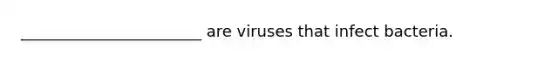 _______________________ are viruses that infect bacteria.