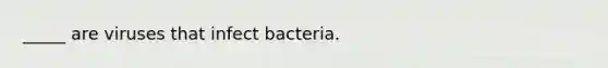 _____ are viruses that infect bacteria.