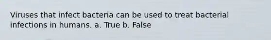 Viruses that infect bacteria can be used to treat bacterial infections in humans. a. True b. False