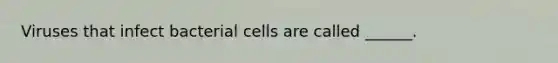 Viruses that infect bacterial cells are called ______.