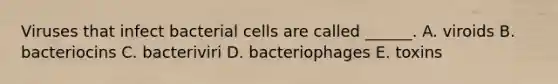 Viruses that infect bacterial cells are called ______. A. viroids B. bacteriocins C. bacteriviri D. bacteriophages E. toxins