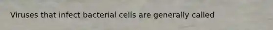 Viruses that infect bacterial cells are generally called