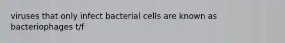 viruses that only infect bacterial cells are known as bacteriophages t/f