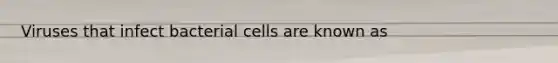 Viruses that infect bacterial cells are known as