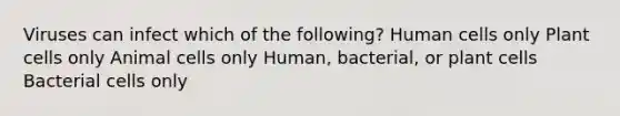 Viruses can infect which of the following? Human cells only Plant cells only Animal cells only Human, bacterial, or plant cells Bacterial cells only