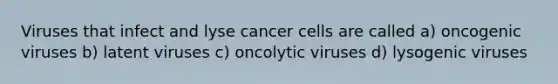 Viruses that infect and lyse cancer cells are called a) oncogenic viruses b) latent viruses c) oncolytic viruses d) lysogenic viruses