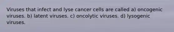 Viruses that infect and lyse cancer cells are called a) oncogenic viruses. b) latent viruses. c) oncolytic viruses. d) lysogenic viruses.