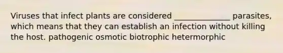 Viruses that infect plants are considered ______________ parasites, which means that they can establish an infection without killing the host. pathogenic osmotic biotrophic hetermorphic