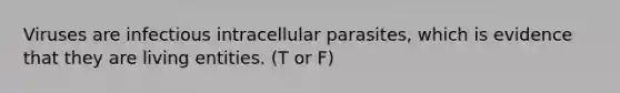 Viruses are infectious intracellular parasites, which is evidence that they are living entities. (T or F)