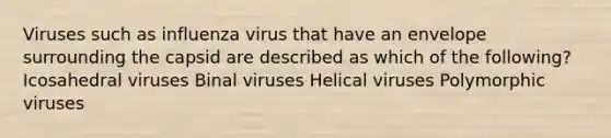 Viruses such as influenza virus that have an envelope surrounding the capsid are described as which of the following? Icosahedral viruses Binal viruses Helical viruses Polymorphic viruses