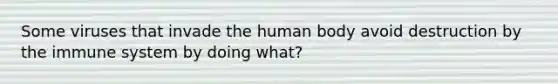 Some viruses that invade the human body avoid destruction by the immune system by doing what?