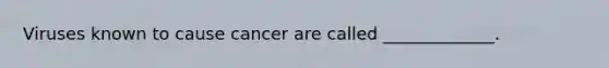 Viruses known to cause cancer are called _____________.