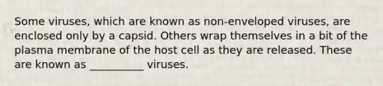 Some viruses, which are known as non-enveloped viruses, are enclosed only by a capsid. Others wrap themselves in a bit of the plasma membrane of the host cell as they are released. These are known as __________ viruses.