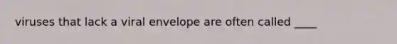 viruses that lack a viral envelope are often called ____