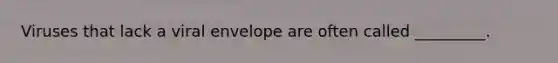Viruses that lack a viral envelope are often called _________.
