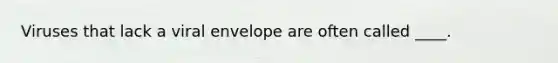 Viruses that lack a viral envelope are often called ____.