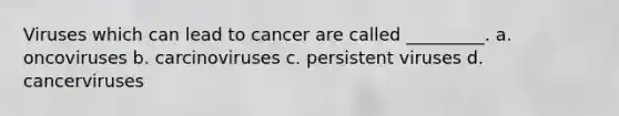 Viruses which can lead to cancer are called _________. a. oncoviruses b. carcinoviruses c. persistent viruses d. cancerviruses