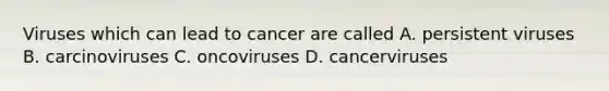 Viruses which can lead to cancer are called A. persistent viruses B. carcinoviruses C. oncoviruses D. cancerviruses