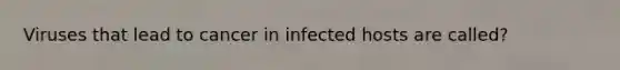 Viruses that lead to cancer in infected hosts are called?