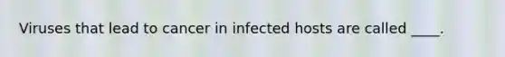 Viruses that lead to cancer in infected hosts are called ____.