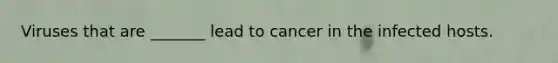 Viruses that are _______ lead to cancer in the infected hosts.