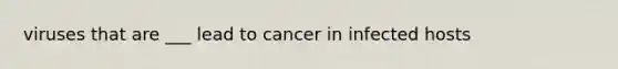 viruses that are ___ lead to cancer in infected hosts